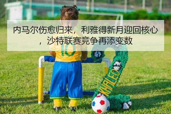 内马尔伤愈归来，利雅得新月迎回核心，沙特联赛竞争再添变数