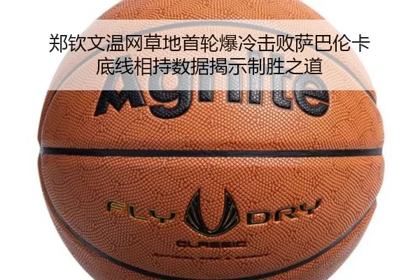 郑钦文温网草地首轮爆冷击败萨巴伦卡 底线相持数据揭示制胜之道