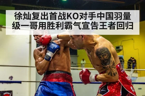 徐灿复出首战KO对手中国羽量级一哥用胜利霸气宣告王者回归