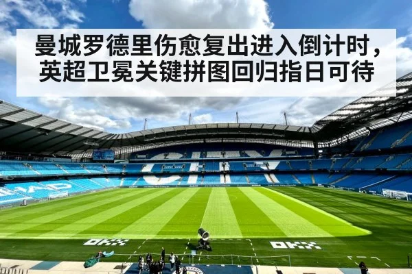 曼城罗德里伤愈复出进入倒计时，英超卫冕关键拼图回归指日可待